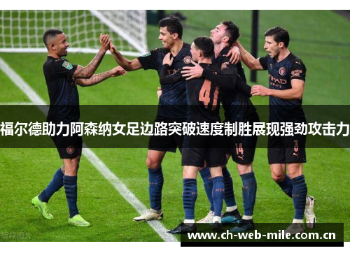 福尔德助力阿森纳女足边路突破速度制胜展现强劲攻击力